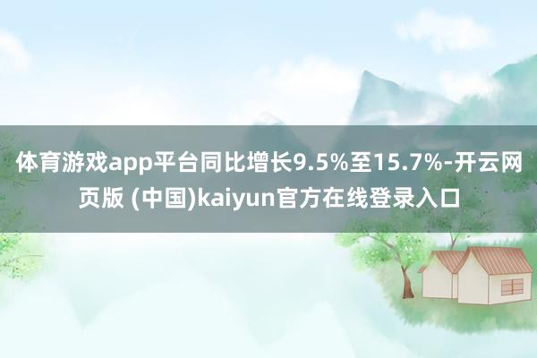 体育游戏app平台同比增长9.5%至15.7%-开云网页版 (中国)kaiyun官方在线登录入口