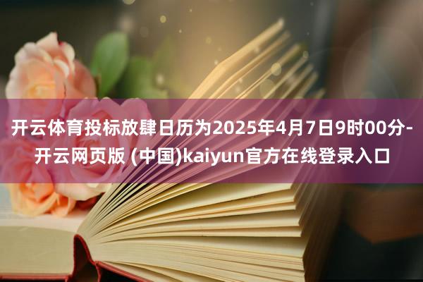 开云体育投标放肆日历为2025年4月7日9时00分-开云网页版 (中国)kaiyun官方在线登录入口