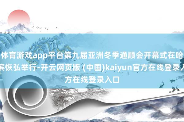体育游戏app平台第九届亚洲冬季通顺会开幕式在哈尔滨恢弘举行-开云网页版 (中国)kaiyun官方在线登录入口