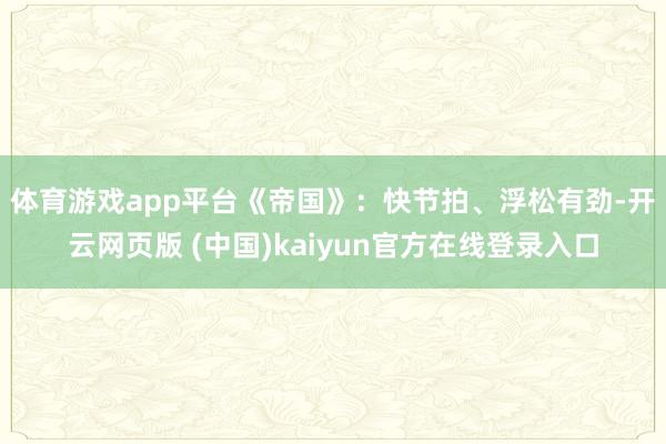 体育游戏app平台 《帝国》:快节拍、浮松有劲-开云网页版 (中国)kaiyun官方在线登录入口