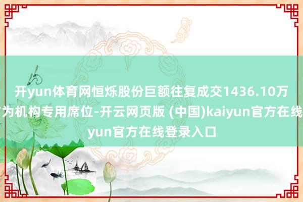开yun体育网恒烁股份巨额往复成交1436.10万元，买方为机构专用席位-开云网页版 (中国)kaiyun官方在线登录入口