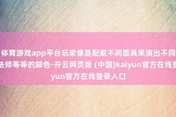 体育游戏app平台玩家像是配戴不同面具来演出不同战士、法师等等的脚色-开云网页版 (中国)kaiyun官方在线登录入口