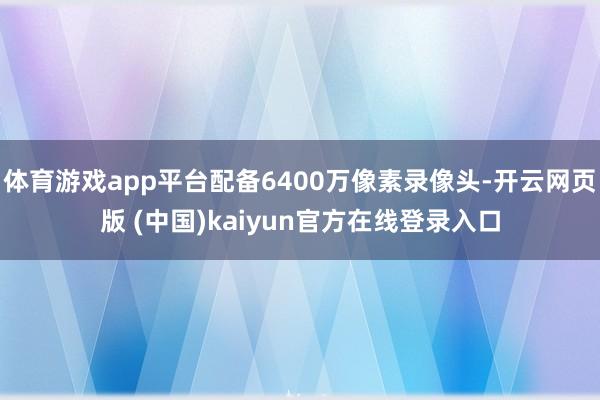 体育游戏app平台配备6400万像素录像头-开云网页版 (中国)kaiyun官方在线登录入口