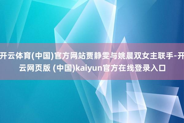 开云体育(中国)官方网站贾静雯与姚晨双女主联手-开云网页版 (中国)kaiyun官方在线登录入口