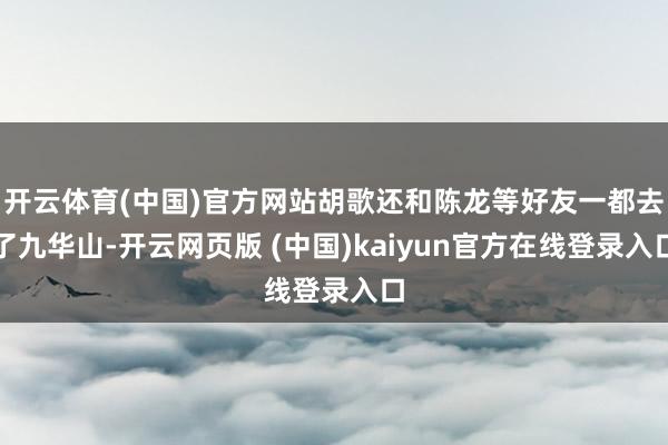开云体育(中国)官方网站胡歌还和陈龙等好友一都去了九华山-开云网页版 (中国)kaiyun官方在线登录入口