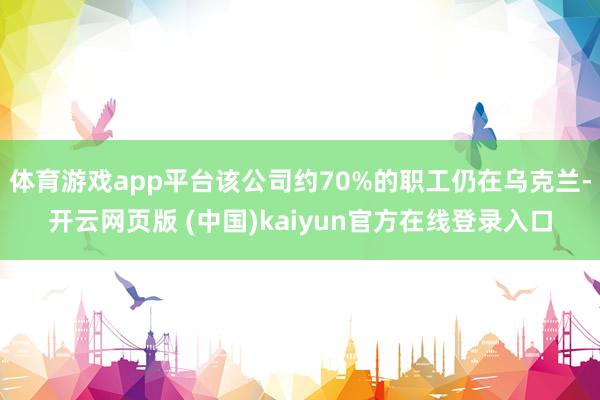 体育游戏app平台该公司约70%的职工仍在乌克兰-开云网页版 (中国)kaiyun官方在线登录入口