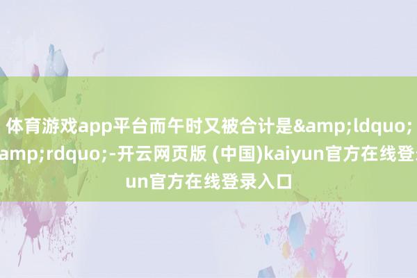 体育游戏app平台而午时又被合计是&ldquo;阳辰&rdquo;-开云网页版 (中国)kaiyun官方在线登录入口