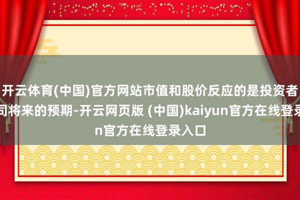 开云体育(中国)官方网站市值和股价反应的是投资者对公司将来的预期-开云网页版 (中国)kaiyun官方在线登录入口