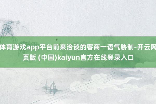 体育游戏app平台前来洽谈的客商一语气胁制-开云网页版 (中国)kaiyun官方在线登录入口