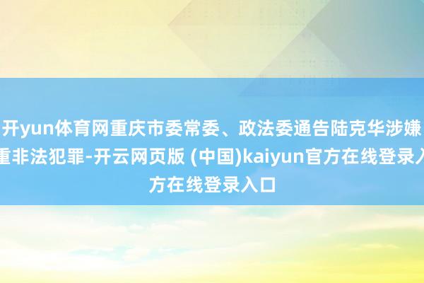 开yun体育网重庆市委常委、政法委通告陆克华涉嫌严重非法犯罪-开云网页版 (中国)kaiyun官方在线登录入口