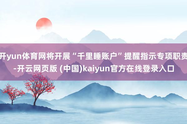 开yun体育网将开展“千里睡账户”提醒指示专项职责-开云网页版 (中国)kaiyun官方在线登录入口