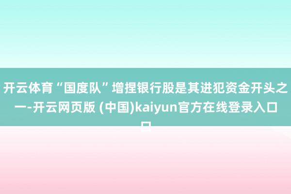 开云体育 “国度队”增捏银行股是其进犯资金开头之一-开云网页版 (中国)kaiyun官方在线登录入口